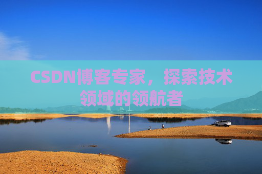 CSDN博客专家，探索技术领域的领航者